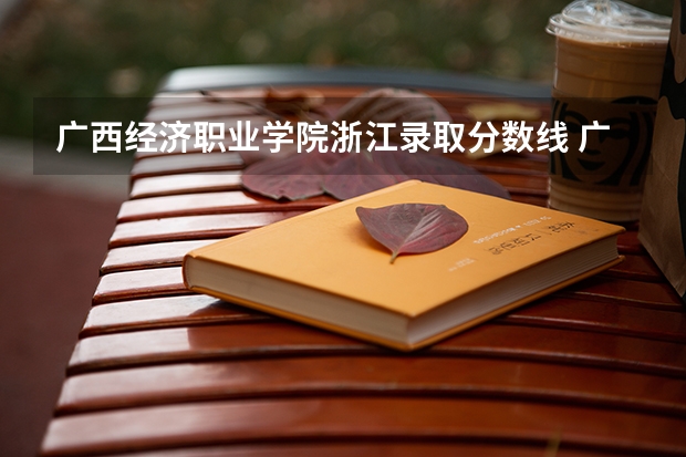 广西经济职业学院浙江录取分数线 广西经济职业学院浙江招生人数多少