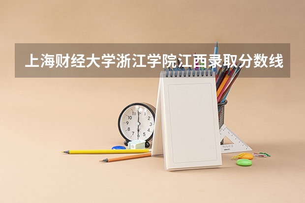 上海财经大学浙江学院江西录取分数线 上海财经大学浙江学院江西招生人数多少