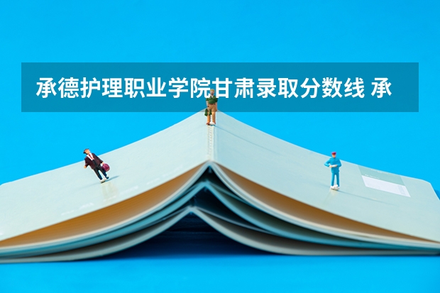承德护理职业学院甘肃录取分数线 承德护理职业学院甘肃招生人数多少