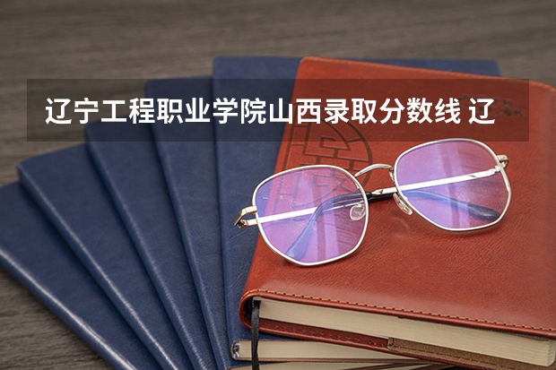 辽宁工程职业学院山西录取分数线 辽宁工程职业学院山西招生人数多少