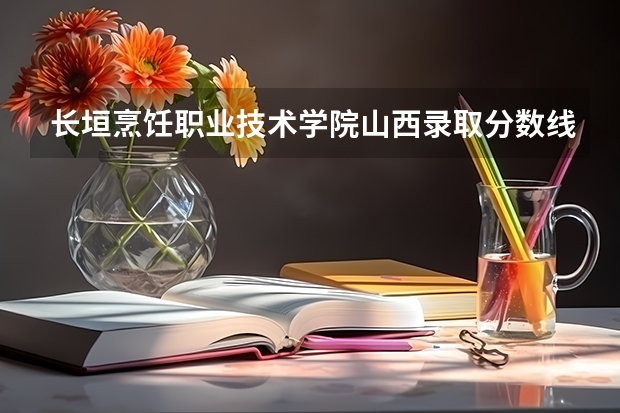 长垣烹饪职业技术学院山西录取分数线 长垣烹饪职业技术学院山西招生人数多少