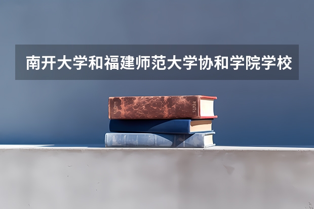 南开大学和福建师范大学协和学院学校哪个好 录取分数线对比
