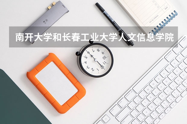 南开大学和长春工业大学人文信息学院学校哪个好 录取分数线对比