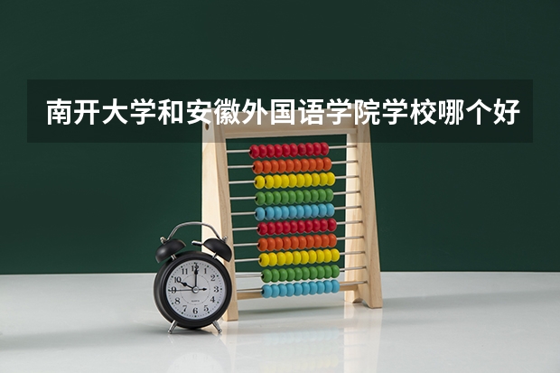 南开大学和安徽外国语学院学校哪个好 录取分数线对比