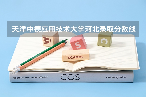 天津中德应用技术大学河北录取分数线 天津中德应用技术大学河北招生人数多少