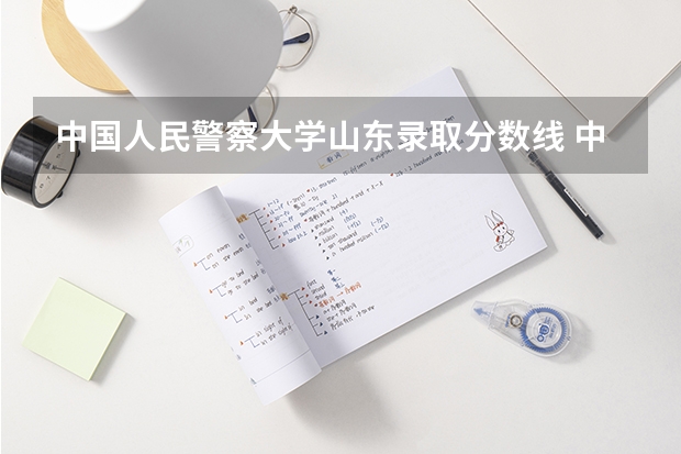 中国人民警察大学山东录取分数线 中国人民警察大学山东招生人数多少