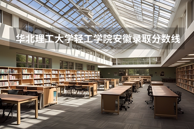 华北理工大学轻工学院安徽录取分数线 华北理工大学轻工学院安徽招生人数多少