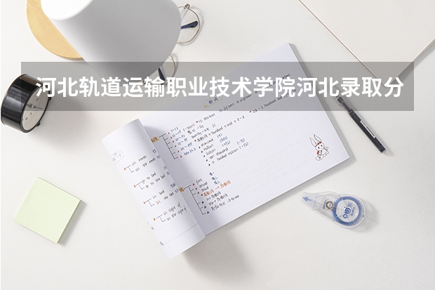 河北轨道运输职业技术学院河北录取分数线 河北轨道运输职业技术学院河北招生人数多少