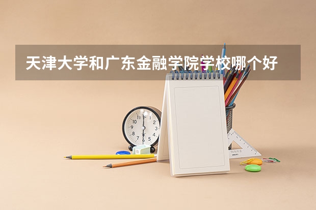 天津大学和广东金融学院学校哪个好 录取分数线对比
