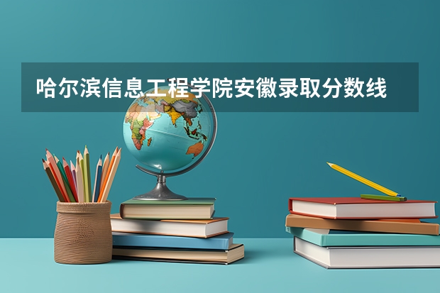 哈尔滨信息工程学院安徽录取分数线 哈尔滨信息工程学院安徽招生人数多少