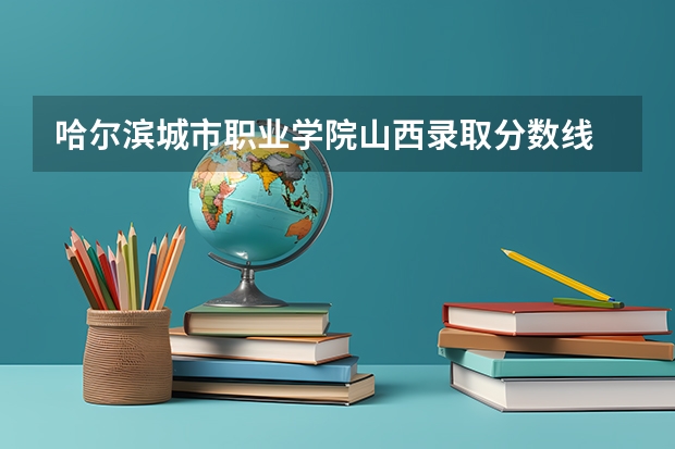 哈尔滨城市职业学院山西录取分数线 哈尔滨城市职业学院山西招生人数多少