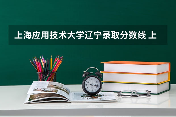 上海应用技术大学辽宁录取分数线 上海应用技术大学辽宁招生人数多少